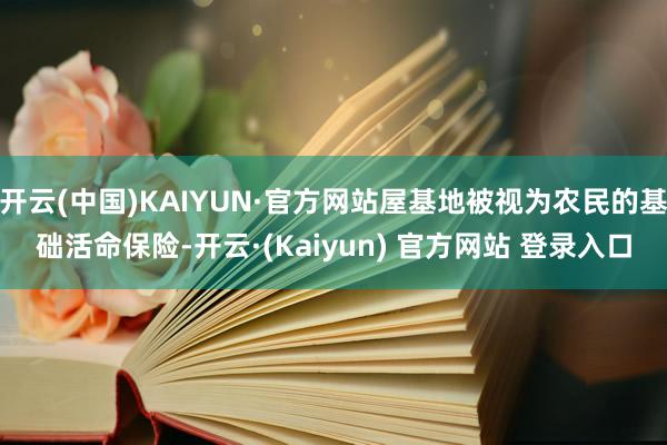 开云(中国)KAIYUN·官方网站屋基地被视为农民的基础活命保险-开云·(Kaiyun) 官方网站 登录入口