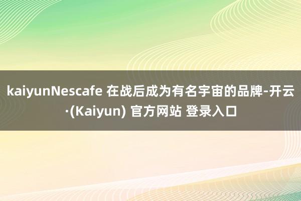 kaiyunNescafe 在战后成为有名宇宙的品牌-开云·(Kaiyun) 官方网站 登录入口