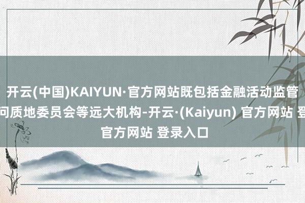 开云(中国)KAIYUN·官方网站既包括金融活动监管局和顾问质地委员会等远大机构-开云·(Kaiyun) 官方网站 登录入口