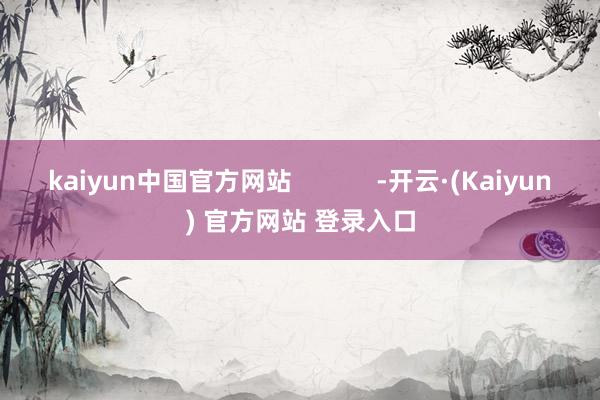 kaiyun中国官方网站            -开云·(Kaiyun) 官方网站 登录入口