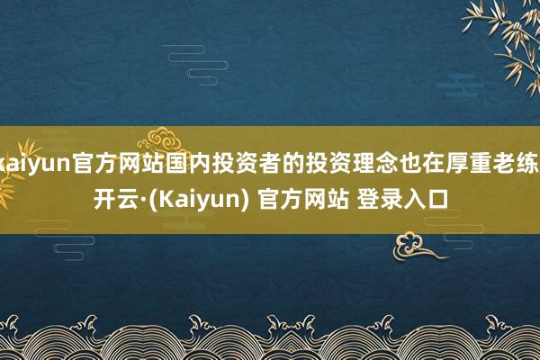 kaiyun官方网站国内投资者的投资理念也在厚重老练-开云·(Kaiyun) 官方网站 登录入口
