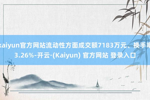 kaiyun官方网站流动性方面成交额7183万元、换手率3.26%-开云·(Kaiyun) 官方网站 登录入口