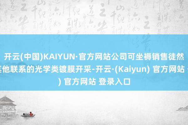 开云(中国)KAIYUN·官方网站公司可坐褥销售徒然电子和其他联系的光学类镀膜开采-开云·(Kaiyun) 官方网站 登录入口