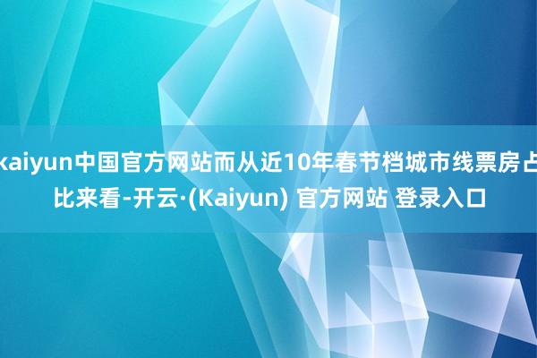 kaiyun中国官方网站而从近10年春节档城市线票房占比来看-开云·(Kaiyun) 官方网站 登录入口