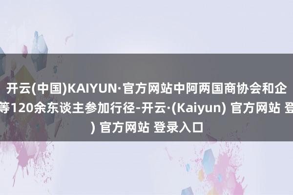 开云(中国)KAIYUN·官方网站中阿两国商协会和企业代表等120余东谈主参加行径-开云·(Kaiyun) 官方网站 登录入口
