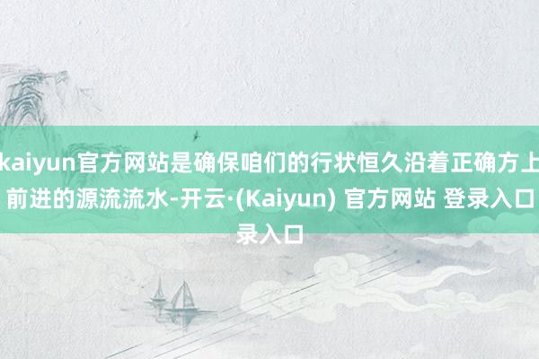 kaiyun官方网站是确保咱们的行状恒久沿着正确方上前进的源流流水-开云·(Kaiyun) 官方网站 登录入口