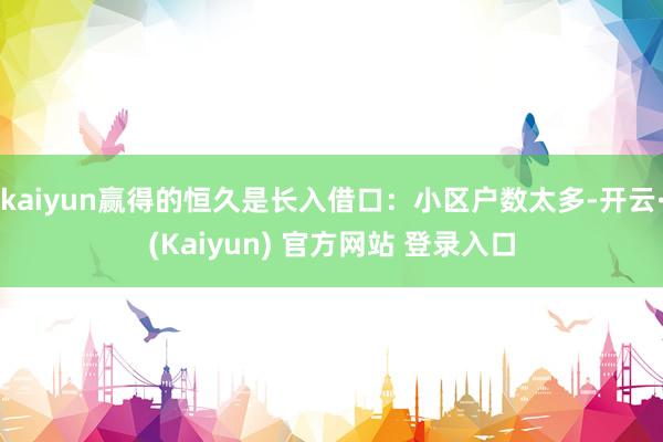 kaiyun赢得的恒久是长入借口：小区户数太多-开云·(Kaiyun) 官方网站 登录入口