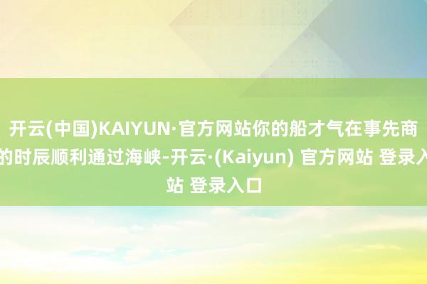 开云(中国)KAIYUN·官方网站你的船才气在事先商定的时辰顺利通过海峡-开云·(Kaiyun) 官方网站 登录入口