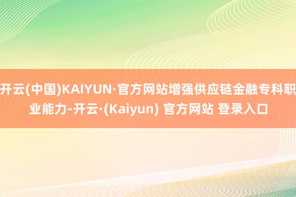 开云(中国)KAIYUN·官方网站增强供应链金融专科职业能力-开云·(Kaiyun) 官方网站 登录入口