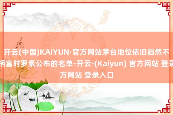 开云(中国)KAIYUN·官方网站茅台地位依旧岿然不动把柄富时罗素公布的名单-开云·(Kaiyun) 官方网站 登录入口
