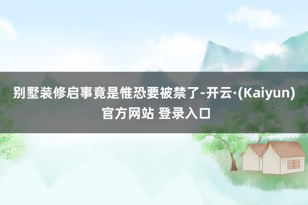 别墅装修启事竟是惟恐要被禁了-开云·(Kaiyun) 官方网站 登录入口
