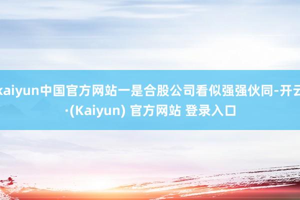 kaiyun中国官方网站一是合股公司看似强强伙同-开云·(Kaiyun) 官方网站 登录入口