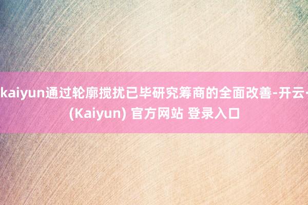 kaiyun通过轮廓搅扰已毕研究筹商的全面改善-开云·(Kaiyun) 官方网站 登录入口