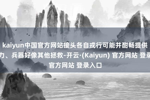 kaiyun中国官方网站接头各自戎行可能并酣畅提供的军力、兵器好像其他拯救-开云·(Kaiyun) 官方网站 登录入口