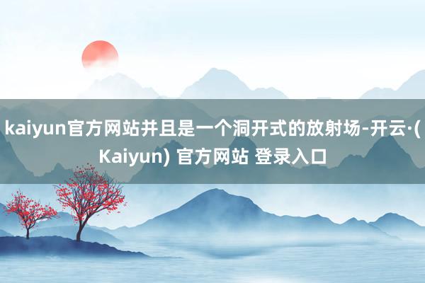 kaiyun官方网站并且是一个洞开式的放射场-开云·(Kaiyun) 官方网站 登录入口