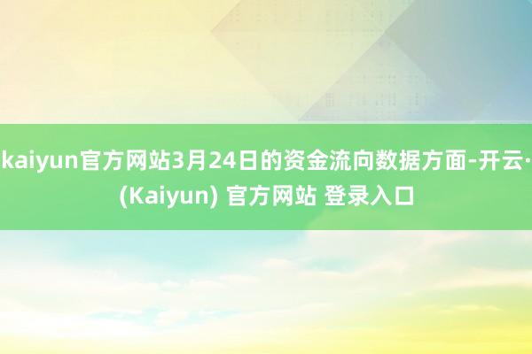 kaiyun官方网站3月24日的资金流向数据方面-开云·(Kaiyun) 官方网站 登录入口