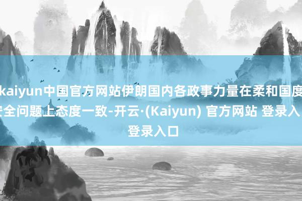kaiyun中国官方网站伊朗国内各政事力量在柔和国度安全问题上态度一致-开云·(Kaiyun) 官方网站 登录入口