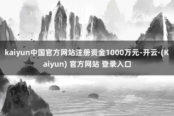 kaiyun中国官方网站注册资金1000万元-开云·(Kaiyun) 官方网站 登录入口