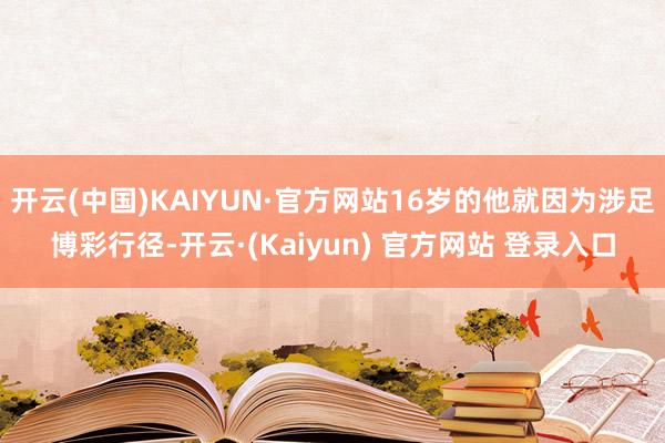 开云(中国)KAIYUN·官方网站16岁的他就因为涉足博彩行径-开云·(Kaiyun) 官方网站 登录入口