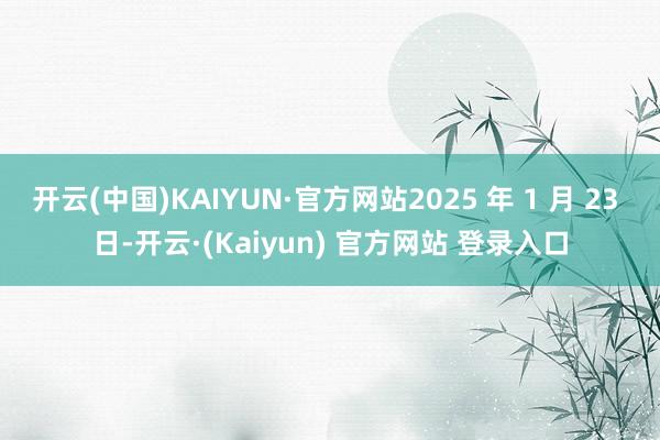 开云(中国)KAIYUN·官方网站2025 年 1 月 23 日-开云·(Kaiyun) 官方网站 登录入口