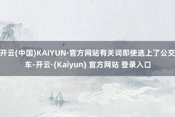 开云(中国)KAIYUN·官方网站有关词即使逃上了公交车-开云·(Kaiyun) 官方网站 登录入口