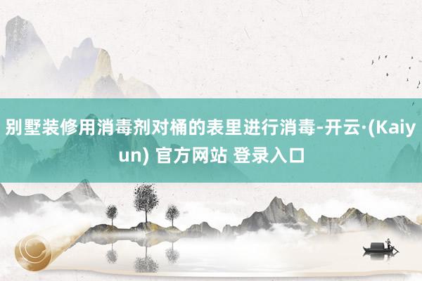 别墅装修用消毒剂对桶的表里进行消毒-开云·(Kaiyun) 官方网站 登录入口
