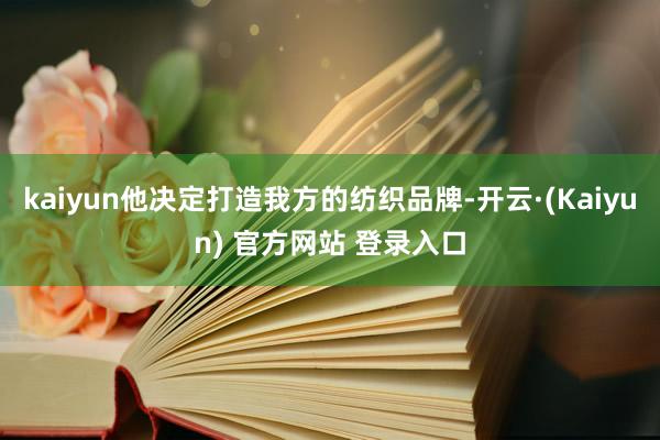 kaiyun他决定打造我方的纺织品牌-开云·(Kaiyun) 官方网站 登录入口