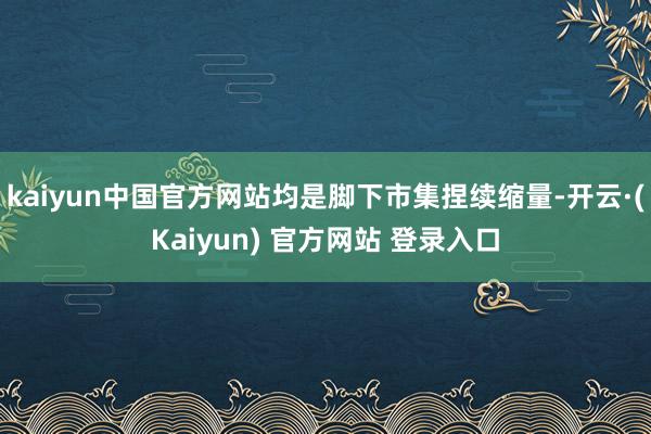 kaiyun中国官方网站均是脚下市集捏续缩量-开云·(Kaiyun) 官方网站 登录入口