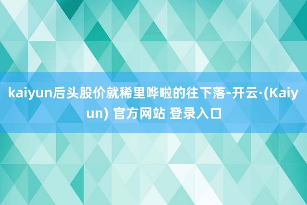 kaiyun后头股价就稀里哗啦的往下落-开云·(Kaiyun) 官方网站 登录入口