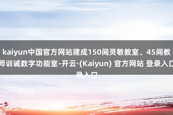 kaiyun中国官方网站建成150间灵敏教室、45间教师训诫数字功能室-开云·(Kaiyun) 官方网站 登录入口