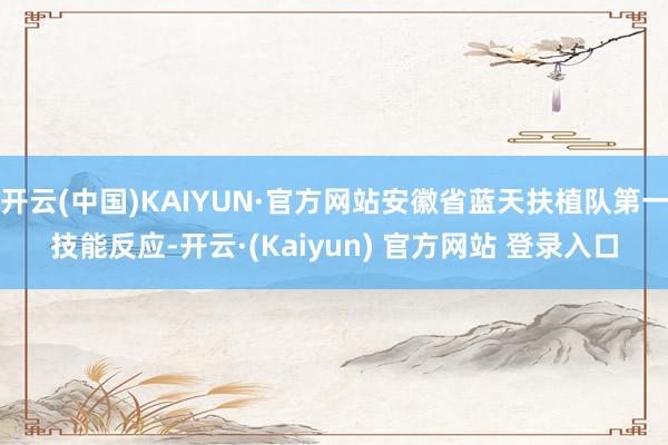 开云(中国)KAIYUN·官方网站安徽省蓝天扶植队第一技能反应-开云·(Kaiyun) 官方网站 登录入口