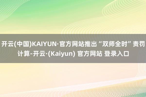 开云(中国)KAIYUN·官方网站推出“双师全时”责罚计算-开云·(Kaiyun) 官方网站 登录入口