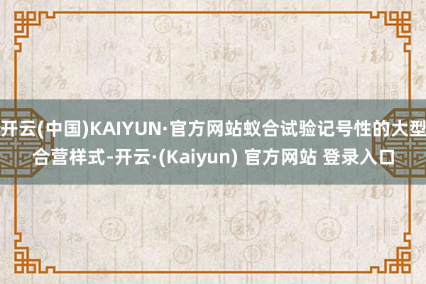 开云(中国)KAIYUN·官方网站蚁合试验记号性的大型合营样式-开云·(Kaiyun) 官方网站 登录入口