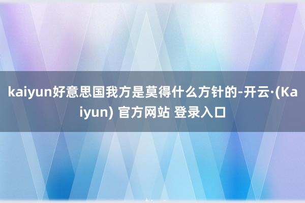 kaiyun好意思国我方是莫得什么方针的-开云·(Kaiyun) 官方网站 登录入口