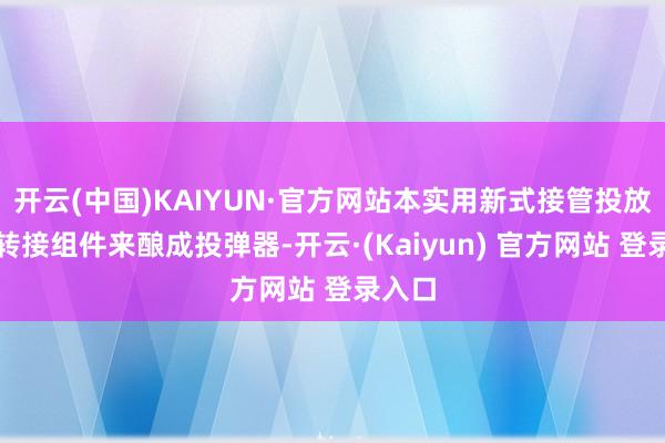 开云(中国)KAIYUN·官方网站本实用新式接管投放筒和转接组件来酿成投弹器-开云·(Kaiyun) 官方网站 登录入口