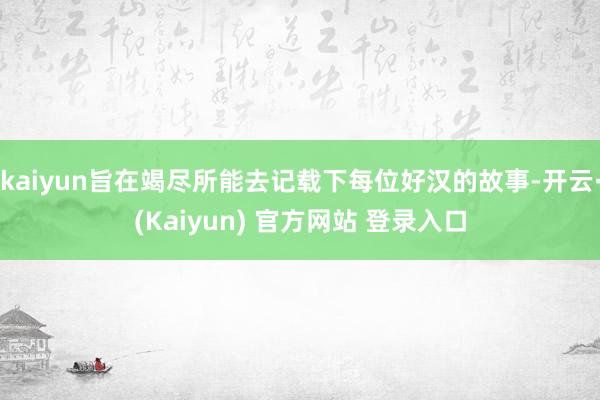 kaiyun旨在竭尽所能去记载下每位好汉的故事-开云·(Kaiyun) 官方网站 登录入口