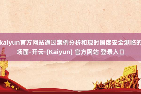 kaiyun官方网站通过案例分析和现时国度安全濒临的场面-开云·(Kaiyun) 官方网站 登录入口