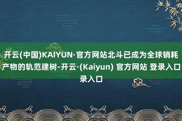 开云(中国)KAIYUN·官方网站北斗已成为全球销耗产物的轨范建树-开云·(Kaiyun) 官方网站 登录入口