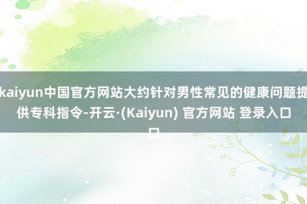 kaiyun中国官方网站大约针对男性常见的健康问题提供专科指令-开云·(Kaiyun) 官方网站 登录入口