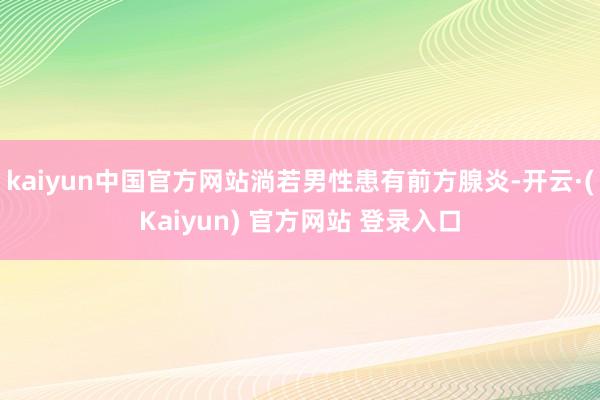 kaiyun中国官方网站淌若男性患有前方腺炎-开云·(Kaiyun) 官方网站 登录入口