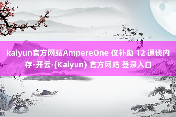 kaiyun官方网站AmpereOne 仅补助 12 通谈内存-开云·(Kaiyun) 官方网站 登录入口
