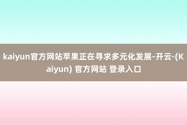 kaiyun官方网站苹果正在寻求多元化发展-开云·(Kaiyun) 官方网站 登录入口
