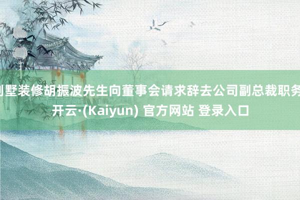 别墅装修胡振波先生向董事会请求辞去公司副总裁职务-开云·(Kaiyun) 官方网站 登录入口