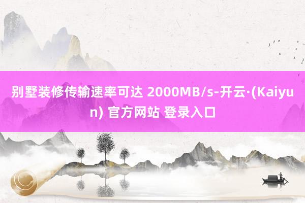 别墅装修传输速率可达 2000MB/s-开云·(Kaiyun) 官方网站 登录入口