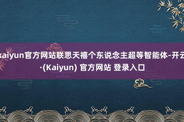 kaiyun官方网站联思天禧个东说念主超等智能体-开云·(Kaiyun) 官方网站 登录入口