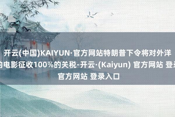 开云(中国)KAIYUN·官方网站特朗普下令将对外洋制作的电影征收100%的关税-开云·(Kaiyun) 官方网站 登录入口