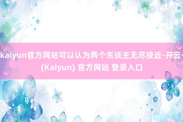 kaiyun官方网站可以认为两个东谈主无尽接近-开云·(Kaiyun) 官方网站 登录入口