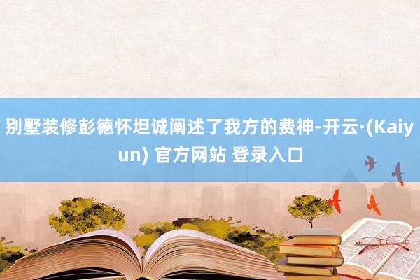 别墅装修彭德怀坦诚阐述了我方的费神-开云·(Kaiyun) 官方网站 登录入口
