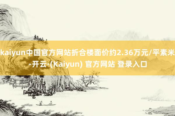 kaiyun中国官方网站折合楼面价约2.36万元/平素米-开云·(Kaiyun) 官方网站 登录入口
