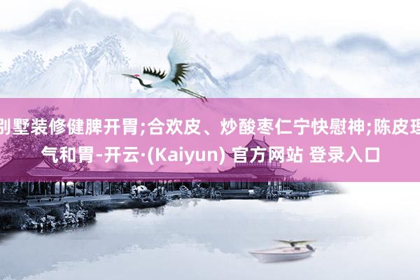 别墅装修健脾开胃;合欢皮、炒酸枣仁宁快慰神;陈皮理气和胃-开云·(Kaiyun) 官方网站 登录入口